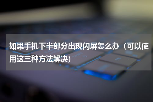 如果手机下半部分出现闪屏怎么办（可以使用这三种方法解决）