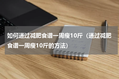 如何通过减肥食谱一周瘦10斤（通过减肥食谱一周瘦10斤的方法）