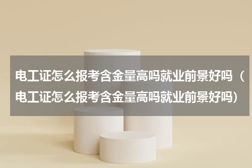 电工证怎么报考含金量高吗就业前景好吗（电工证怎么报考含金量高吗就业前景好吗）