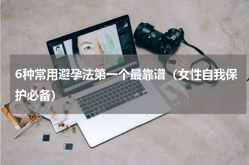 6种常用避孕法第一个最靠谱（女性自我保护必备）