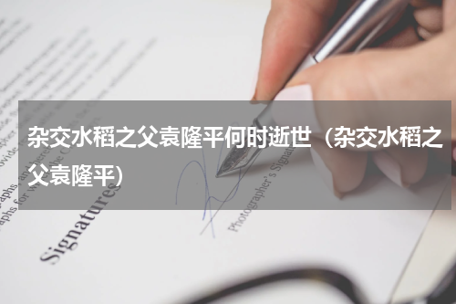 杂交水稻之父袁隆平何时逝世（杂交水稻之父袁隆平）