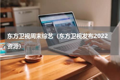 东方卫视周末综艺（东方卫视发布2022资源）