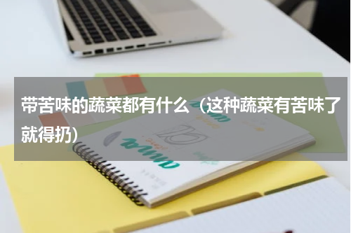 带苦味的蔬菜都有什么（这种蔬菜有苦味了就得扔）