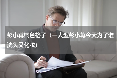 彭小苒橘色格子（一人型彭小苒今天为了谁洗头又化妆）