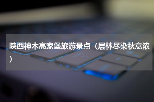 陕西神木高家堡旅游景点（层林尽染秋意浓）