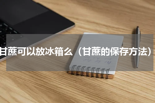 甘蔗可以放冰箱么（甘蔗的保存方法）