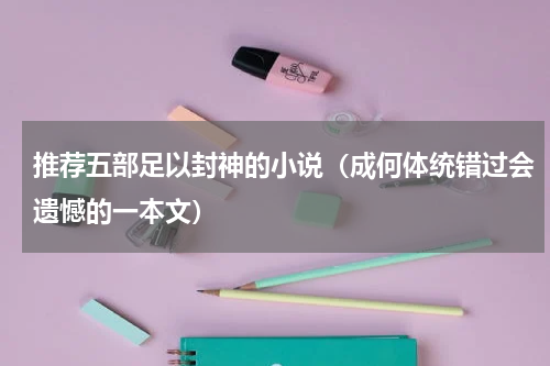 推荐五部足以封神的小说（成何体统错过会遗憾的一本文）