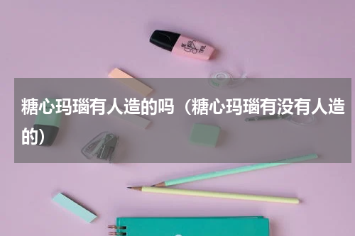 糖心玛瑙有人造的吗（糖心玛瑙有没有人造的）