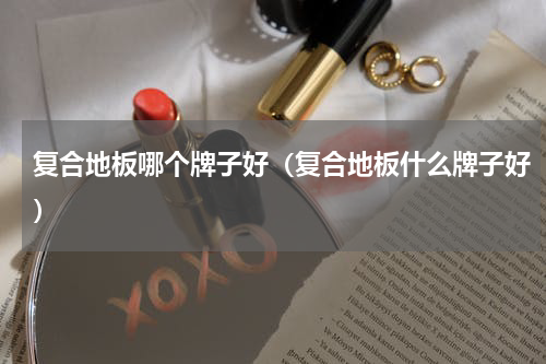 复合地板哪个牌子好（复合地板什么牌子好）