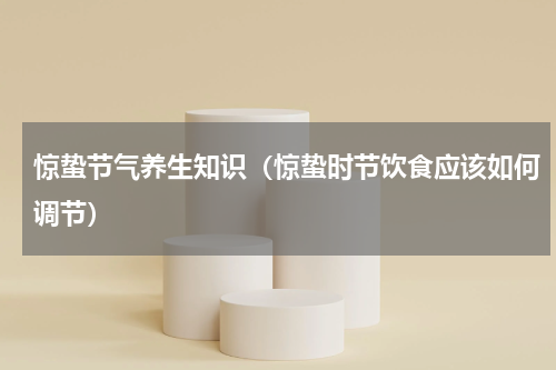 惊蛰节气养生知识（惊蛰时节饮食应该如何调节）