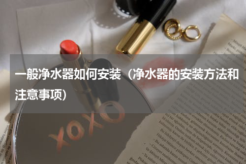 一般净水器如何安装（净水器的安装方法和注意事项）