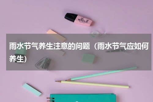 雨水节气养生注意的问题（雨水节气应如何养生）