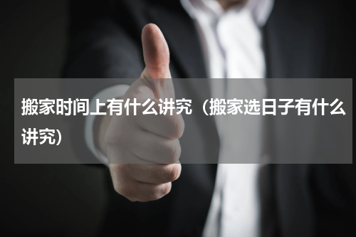 搬家时间上有什么讲究（搬家选日子有什么讲究）