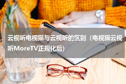 云视听电视猫与云视听的区别（电视猫云视听MoreTV正规化后）