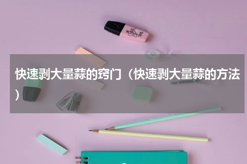 快速剥大量蒜的窍门（快速剥大量蒜的方法）