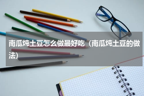 南瓜炖土豆怎么做最好吃（南瓜炖土豆的做法）