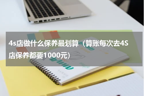 4s店做什么保养最划算（算账每次去4S店保养都要1000元）