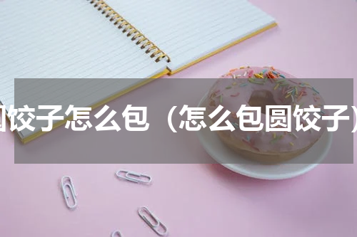 圆饺子怎么包（怎么包圆饺子）