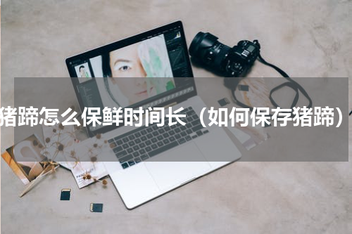 猪蹄怎么保鲜时间长（如何保存猪蹄）