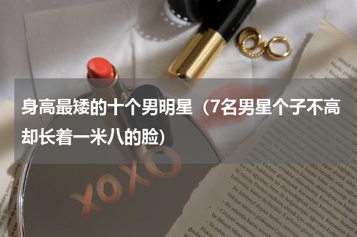 身高最矮的十个男明星（7名男星个子不高却长着一米八的脸）
