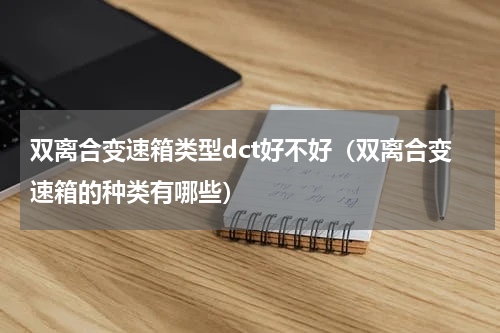 双离合变速箱类型dct好不好（双离合变速箱的种类有哪些）