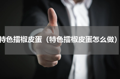 特色擂椒皮蛋（特色擂椒皮蛋怎么做）