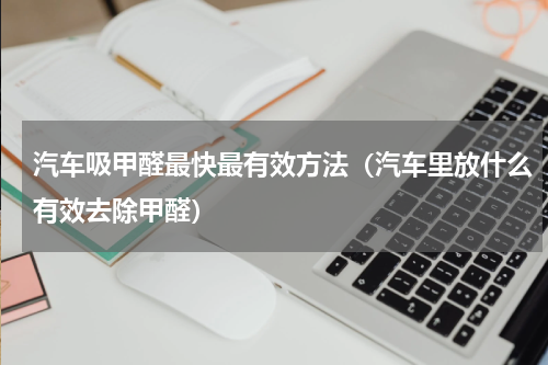汽车吸甲醛最快最有效方法（汽车里放什么有效去除甲醛）