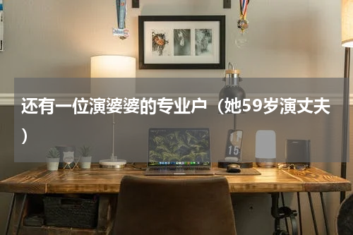 还有一位演婆婆的专业户（她59岁演丈夫）