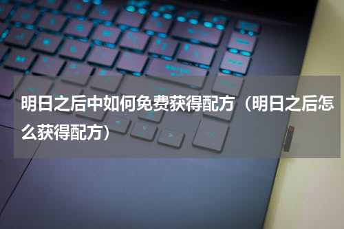 明日之后中如何免费获得配方（明日之后怎么获得配方）