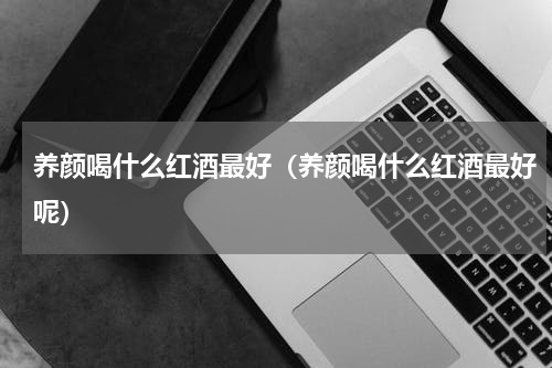 养颜喝什么红酒最好（养颜喝什么红酒最好呢）