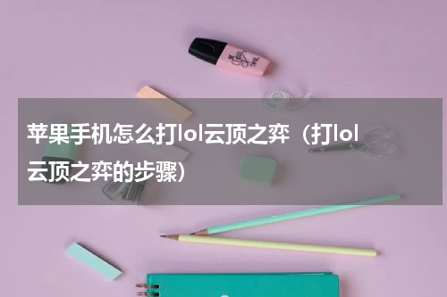 苹果手机怎么打lol云顶之弈（打lol云顶之弈的步骤）