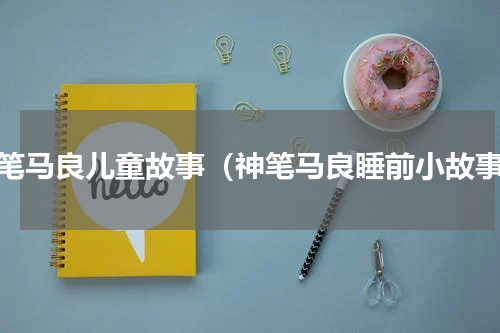 神笔马良儿童故事（神笔马良睡前小故事）