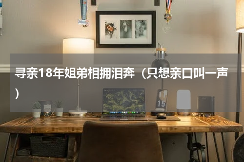 寻亲18年姐弟相拥泪奔（只想亲口叫一声）