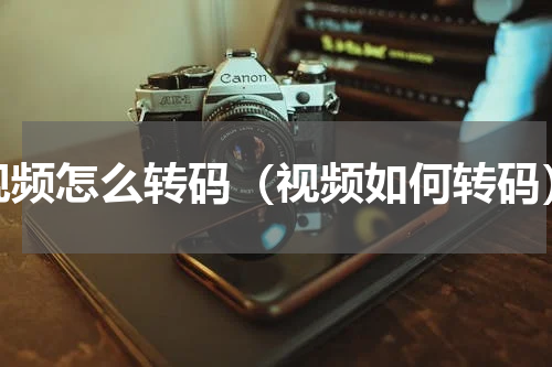 视频怎么转码（视频如何转码）
