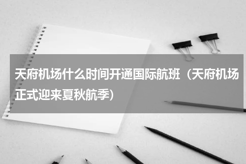 天府机场什么时间开通国际航班（天府机场正式迎来夏秋航季）