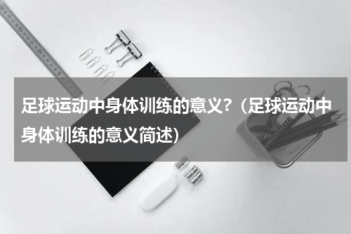 足球运动中身体训练的意义?（足球运动中身体训练的意义简述）