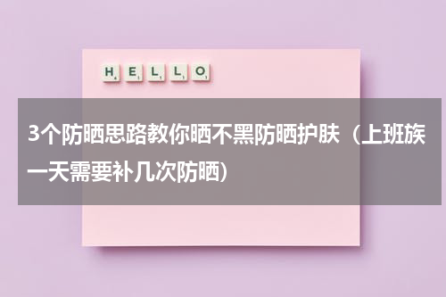 3个防晒思路教你晒不黑防晒护肤（上班族一天需要补几次防晒）