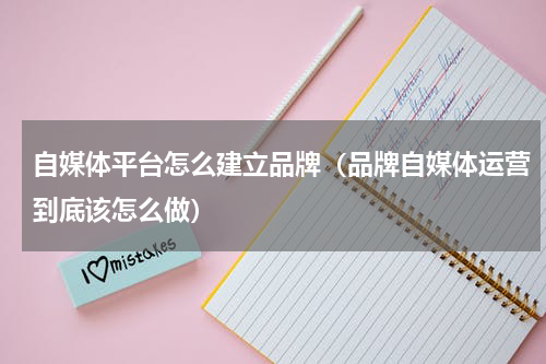 自媒体平台怎么建立品牌（品牌自媒体运营到底该怎么做）