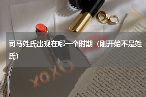 司马姓氏出现在哪一个时期（刚开始不是姓氏）