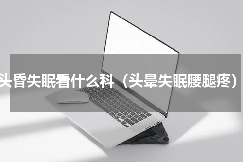 头昏失眠看什么科（头晕失眠腰腿疼）