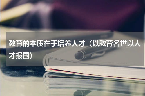教育的本质在于培养人才（以教育名世以人才报国）