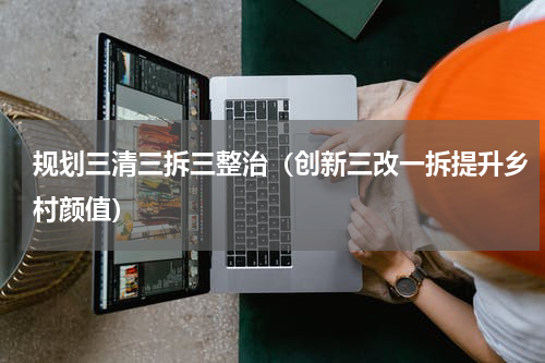 规划三清三拆三整治（创新三改一拆提升乡村颜值）