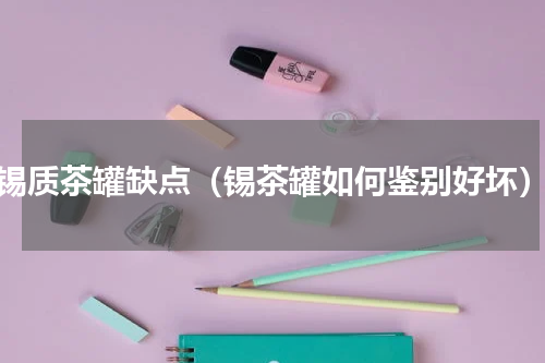 锡质茶罐缺点（锡茶罐如何鉴别好坏）