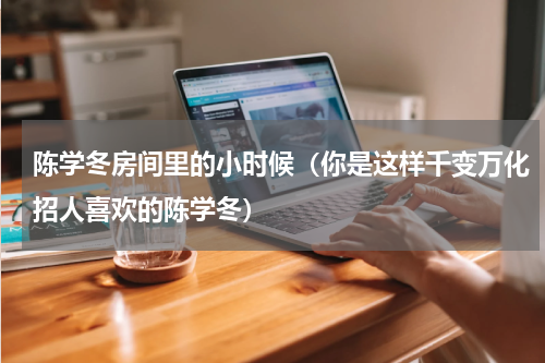 陈学冬房间里的小时候（你是这样千变万化招人喜欢的陈学冬）