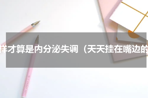 怎样才算是内分泌失调（天天挂在嘴边的）