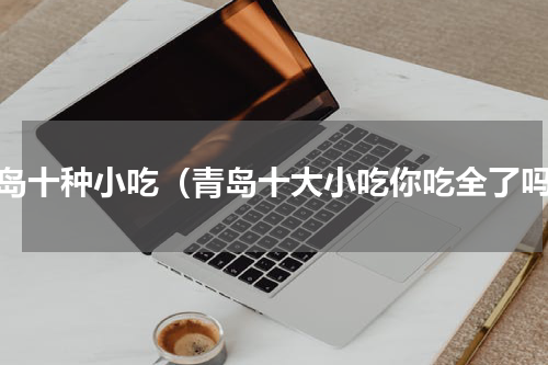 青岛十种小吃（青岛十大小吃你吃全了吗）