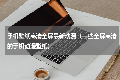 手机壁纸高清全屏最新动漫（一些全屏高清的手机动漫壁纸）