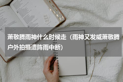 萧敬腾雨神什么时候走（雨神又发威萧敬腾户外拍摄遭阵雨中断）