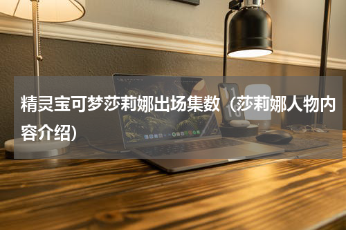 精灵宝可梦莎莉娜出场集数（莎莉娜人物内容介绍）