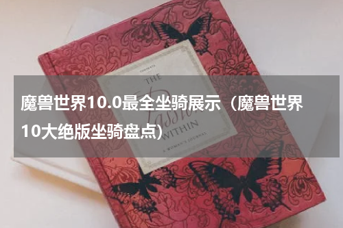 魔兽世界10.0最全坐骑展示（魔兽世界10大绝版坐骑盘点）